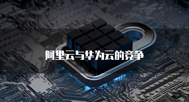 阿里云与华为云的竞争