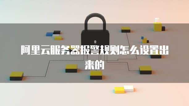 阿里云服务器报警规则怎么设置出来的