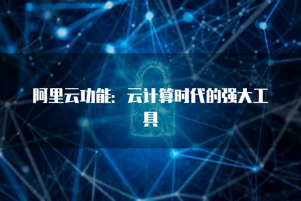 阿里云功能：云计算时代的强大工具