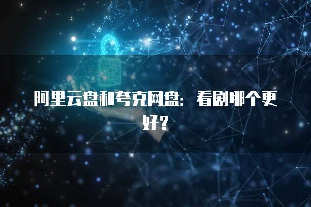 阿里云盘和夸克网盘：看剧哪个更好？