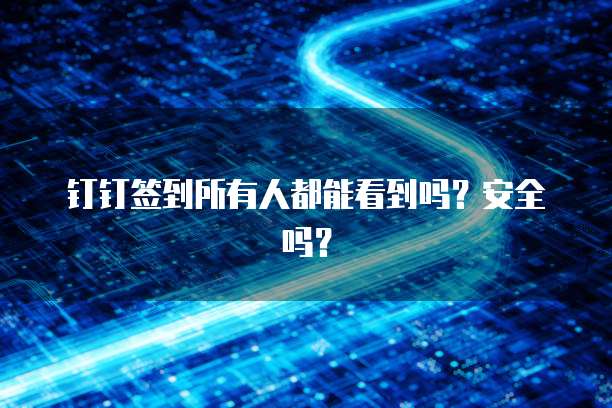 钉钉签到所有人都能看到吗？安全吗？