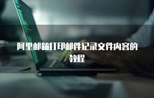 阿里邮箱打印邮件记录文件内容的教程