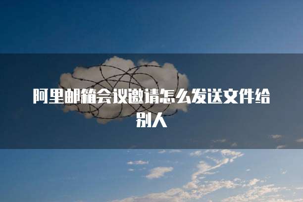 阿里邮箱会议邀请怎么发送文件给别人