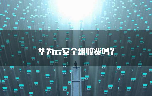 华为云安全组收费吗？