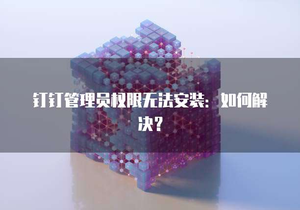 钉钉管理员权限无法安装：如何解决？