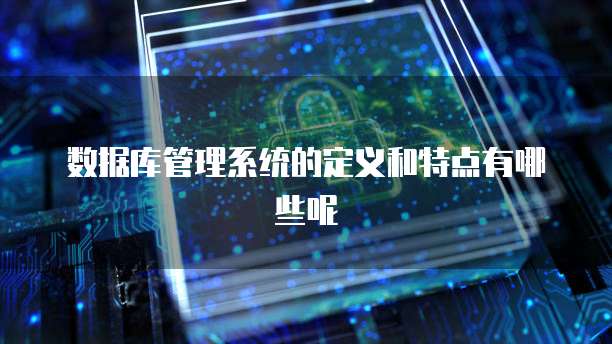 数据库管理系统的定义和特点有哪些呢