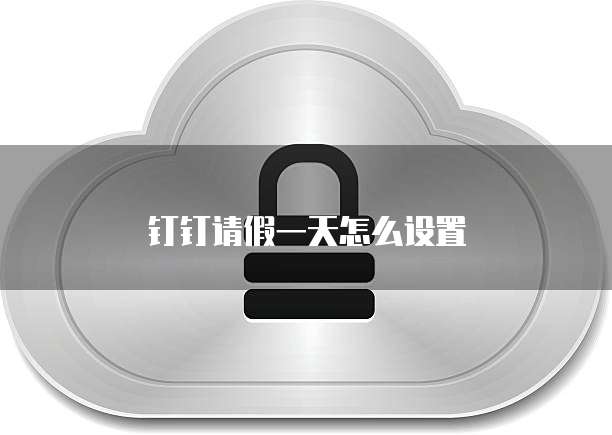 钉钉请假一天怎么设置