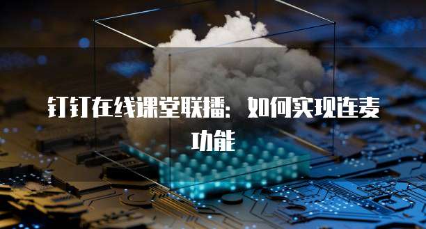 钉钉在线课堂联播：如何实现连麦功能
