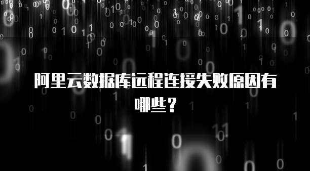 阿里云数据库远程连接失败原因有哪些？