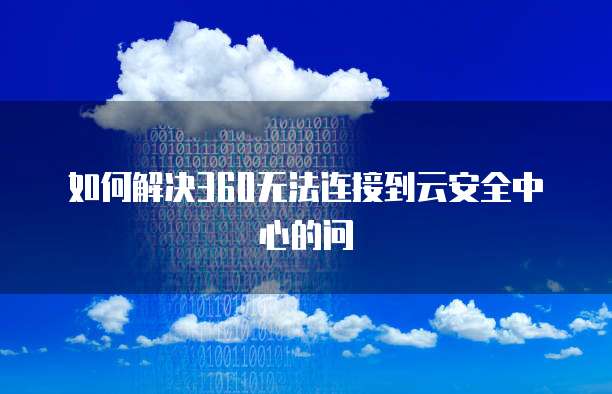 如何解决360无法连接到云安全中心的问