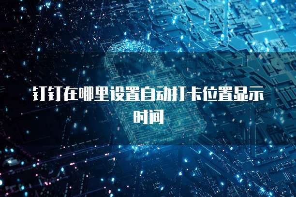 钉钉在哪里设置自动打卡位置显示时间
