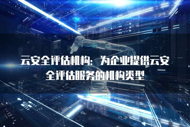 云安全评估机构：为企业提供云安全评估服务的机构类型