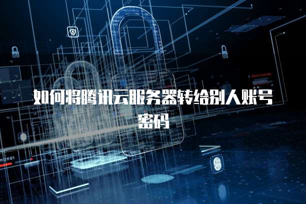 如何将腾讯云服务器转给别人账号密码