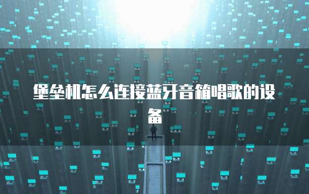 堡垒机怎么连接蓝牙音箱唱歌的设备