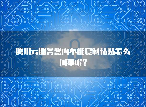 腾讯云服务器内不能复制粘贴怎么回事呢？