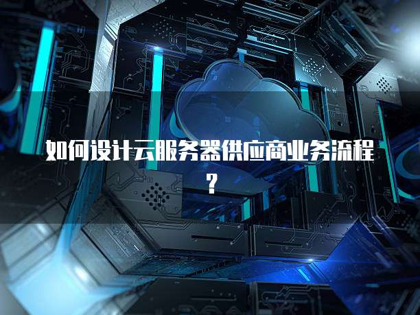 如何设计云服务器供应商业务流程？