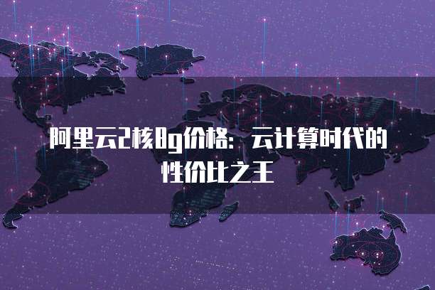 阿里云2核8g价格：云计算时代的性价比之王