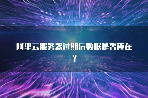 阿里云服务器过期后数据是否还在？