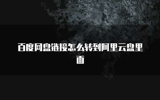 百度网盘链接怎么转到阿里云盘里面