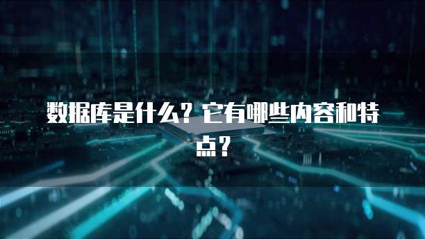 数据库是什么？它有哪些内容和特点？