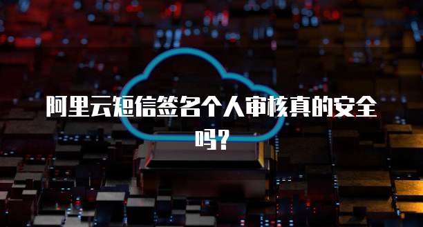 阿里云短信签名个人审核真的安全吗？