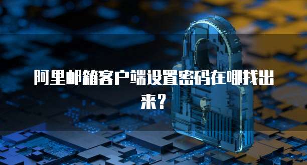 阿里邮箱客户端设置密码在哪找出来？