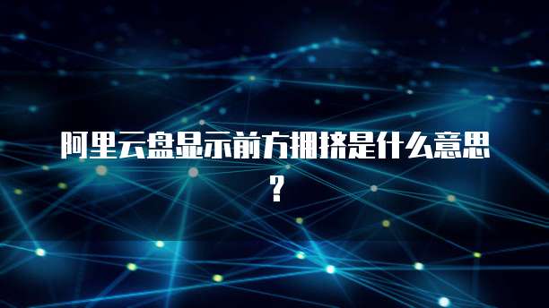 阿里云盘显示前方拥挤是什么意思？