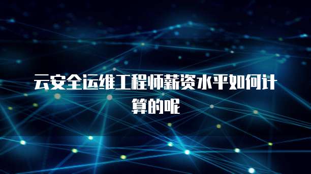 云安全运维工程师薪资水平如何计算的呢