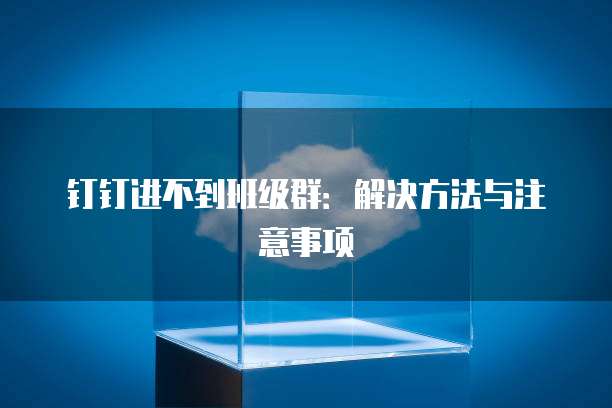 钉钉进不到班级群：解决方法与注意事项