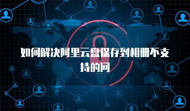 如何解决阿里云盘保存到相册不支持的问
