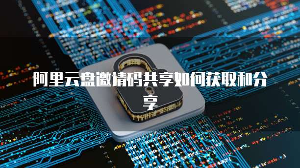 阿里云盘邀请码共享如何获取和分享