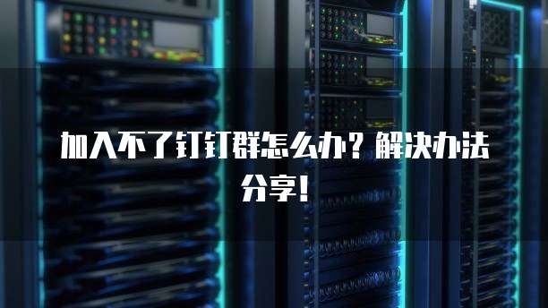 加入不了钉钉群怎么办？解决办法分享！