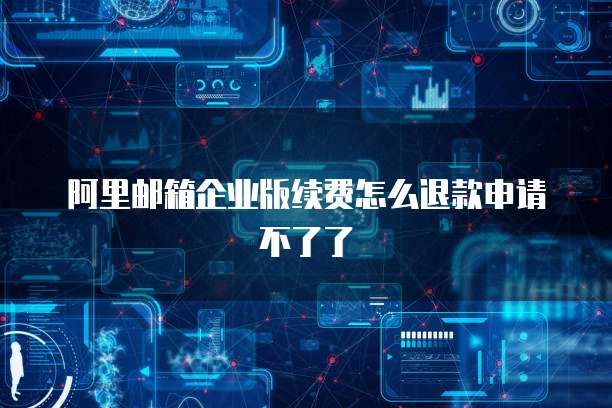 阿里邮箱企业版续费怎么退款申请不了了