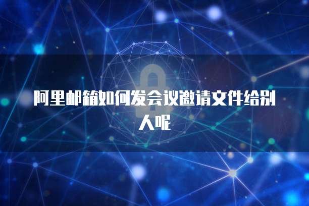 阿里邮箱如何发会议邀请文件给别人呢