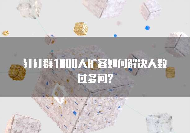 钉钉群1000人扩容如何解决人数过多问？