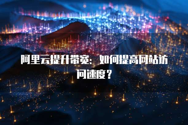 阿里云提升带宽：如何提高网站访问速度？