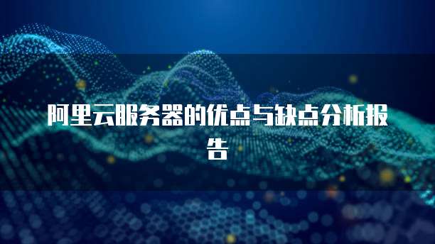 阿里云服务器的优点与缺点分析报告