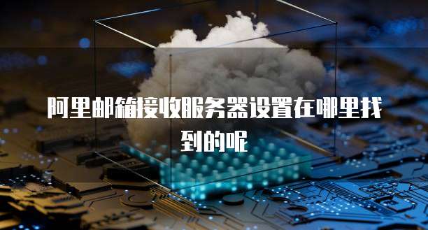 阿里邮箱接收服务器设置在哪里找到的呢