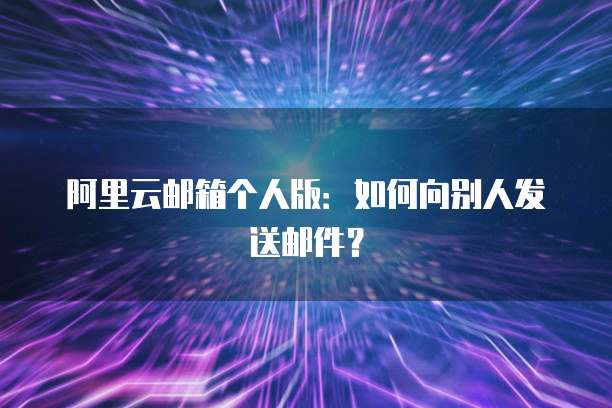 阿里云邮箱个人版：如何向别人发送邮件？