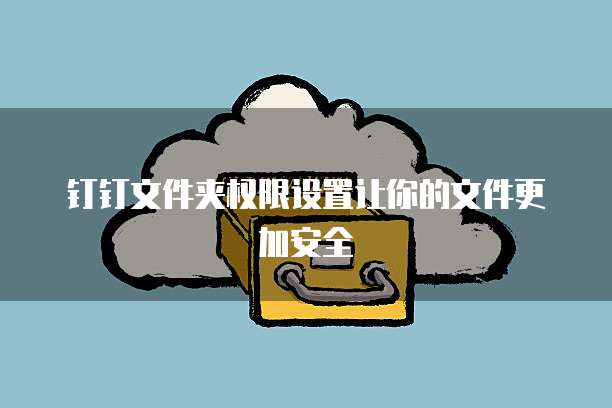 钉钉文件夹权限设置让你的文件更加安全