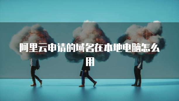 阿里云申请的域名在本地电脑怎么用