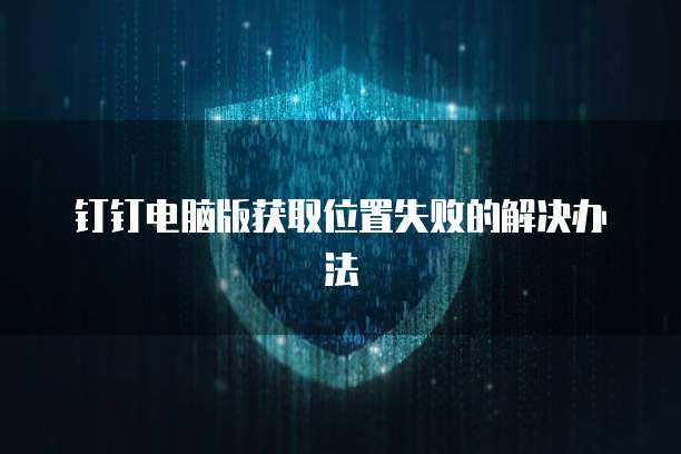 钉钉电脑版获取位置失败的解决办法