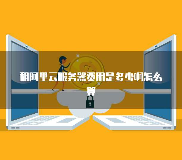 租阿里云服务器费用是多少啊怎么算