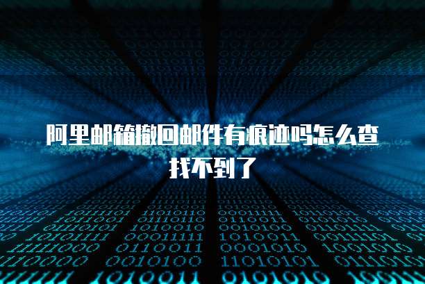 阿里邮箱撤回邮件有痕迹吗怎么查找不到了