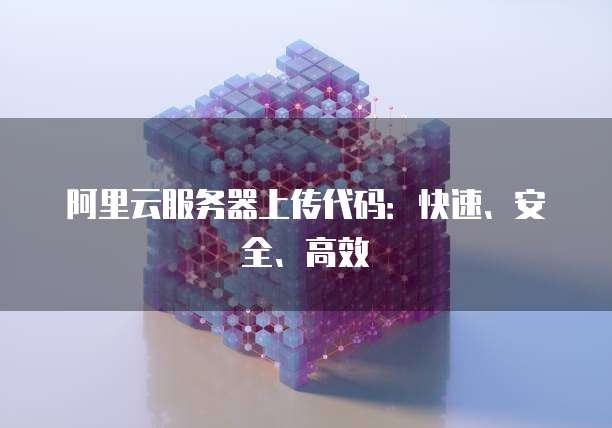 阿里云服务器上传代码：快速、安全、高效