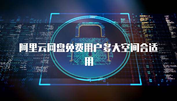 阿里云网盘免费用户多大空间合适用
