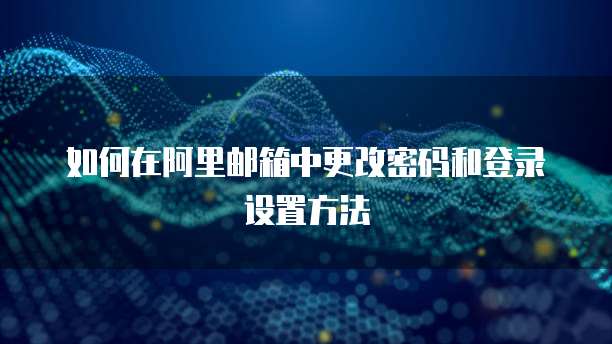 如何在阿里邮箱中更改密码和登录设置方法