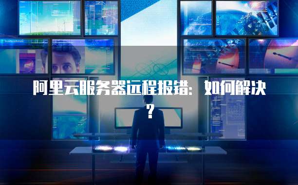 阿里云服务器远程报错：如何解决？