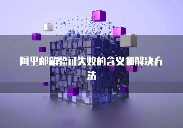 阿里邮箱验证失败的含义和解决方法