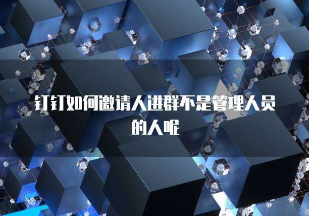 钉钉如何邀请人进群不是管理人员的人呢